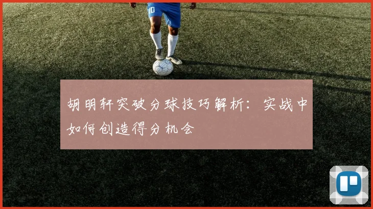 胡明轩突破分球技巧解析:实战中如何创造得分机会
