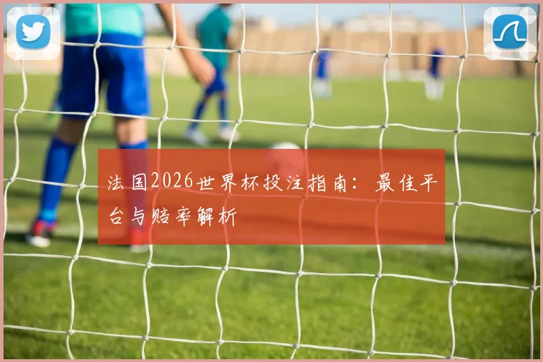 法国2026世界杯投注指南:最佳平台与赔率解析