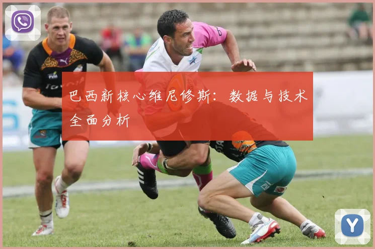 巴西新核心维尼修斯:数据与技术全面分析