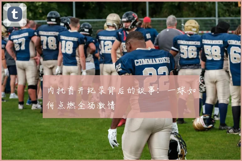 内托首开纪录背后的故事:一球如何点燃全场激情