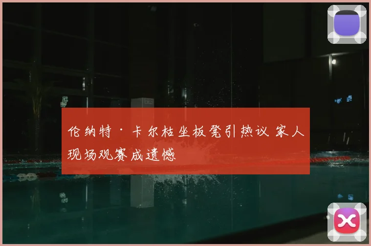 伦纳特·卡尔枯坐板凳引热议 家人现场观赛成遗憾