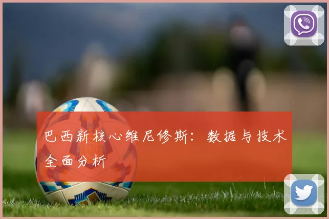 巴西新核心维尼修斯:数据与技术全面分析