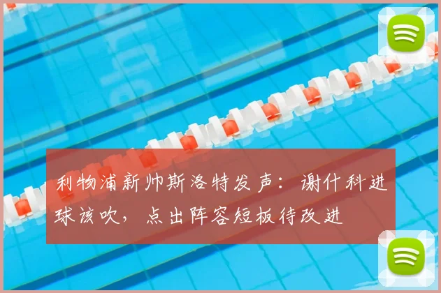 利物浦新帅斯洛特发声：谢什科进球该吹，点出阵容短板待改进