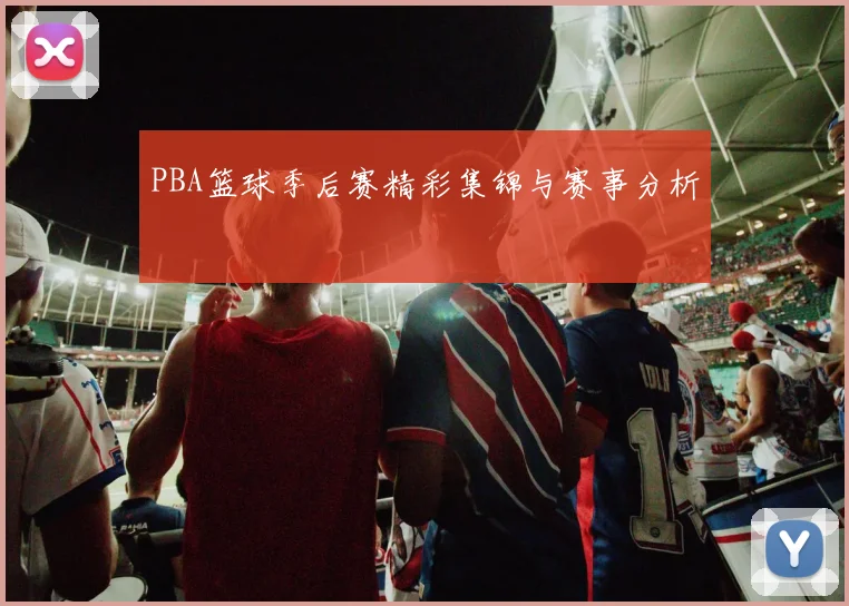 PBA篮球季后赛精彩集锦与赛事分析