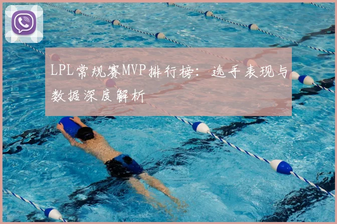 LPL常规赛MVP排行榜:选手表现与数据深度解析