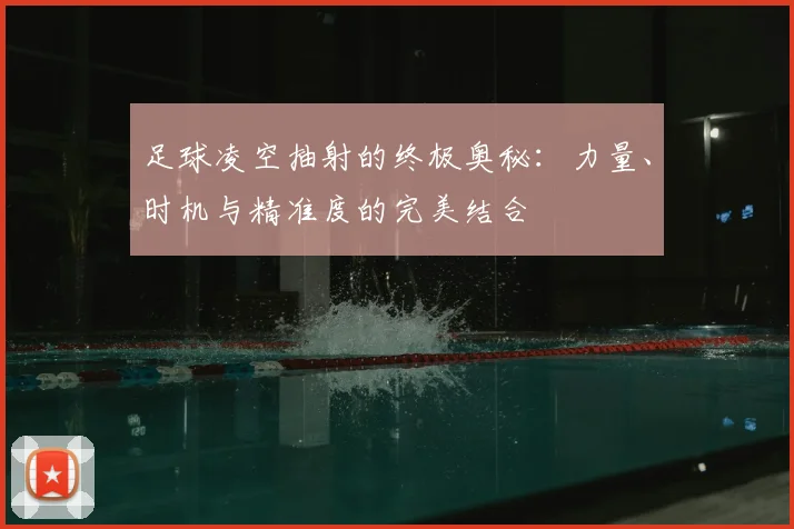 足球凌空抽射的终极奥秘:力量、时机与精准度的完美结合