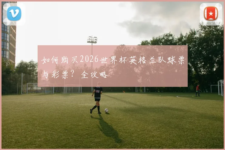 如何购买2026世界杯英格兰队球票与彩票？全攻略