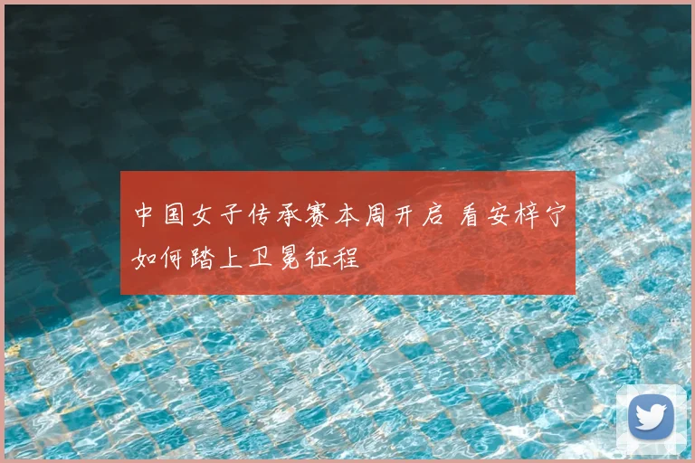 中国女子传承赛本周开启 看安梓宁如何踏上卫冕征程