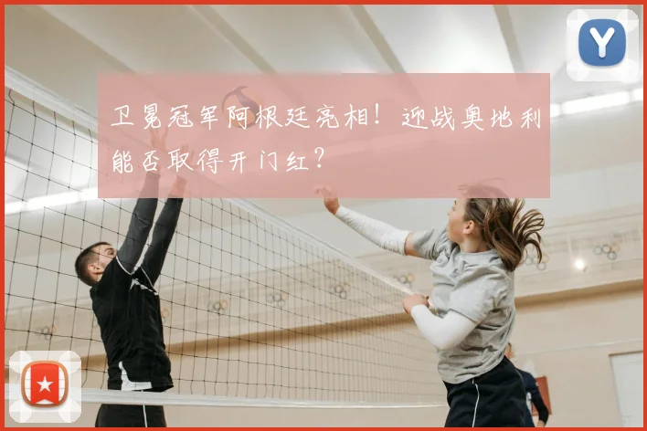 卫冕冠军阿根廷亮相!迎战奥地利能否取得开门红?