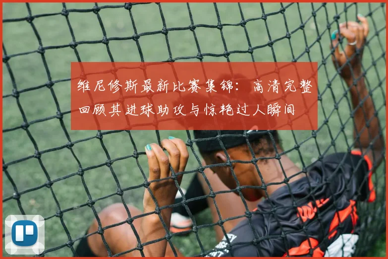 维尼修斯最新比赛集锦:高清完整回顾其进球助攻与惊艳过人瞬间