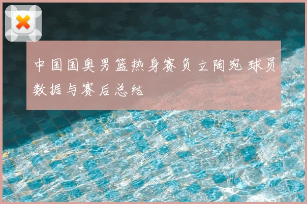 中国国奥男篮热身赛负立陶宛 球员数据与赛后总结