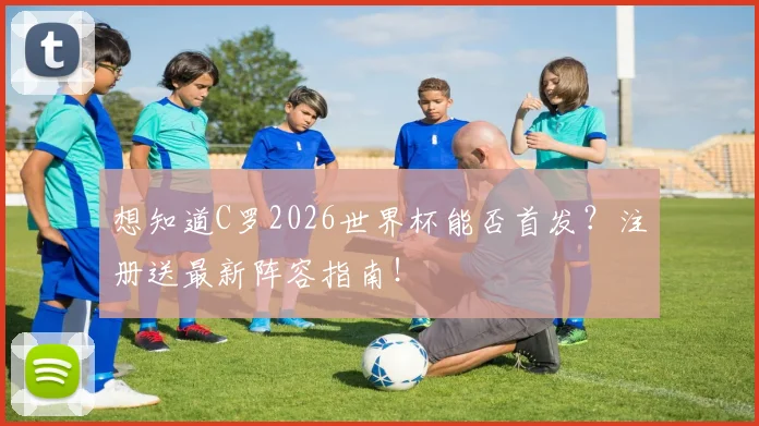 想知道C罗2026世界杯能否首发?注册送最新阵容指南!