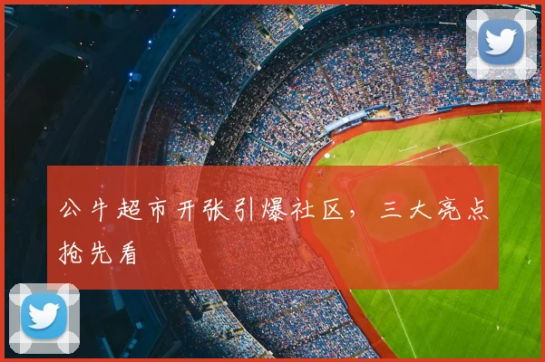 公牛超市开张引爆社区，三大亮点抢先看