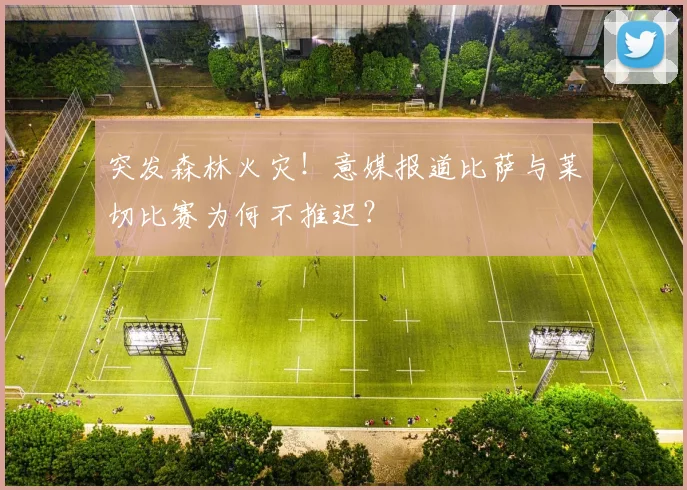 突发森林火灾！意媒报道比萨与莱切比赛为何不推迟？