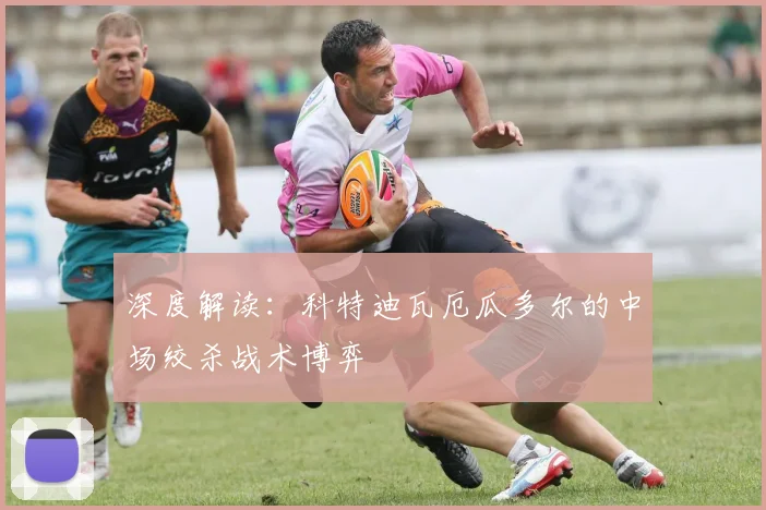 深度解读:科特迪瓦厄瓜多尔的中场绞杀战术博弈