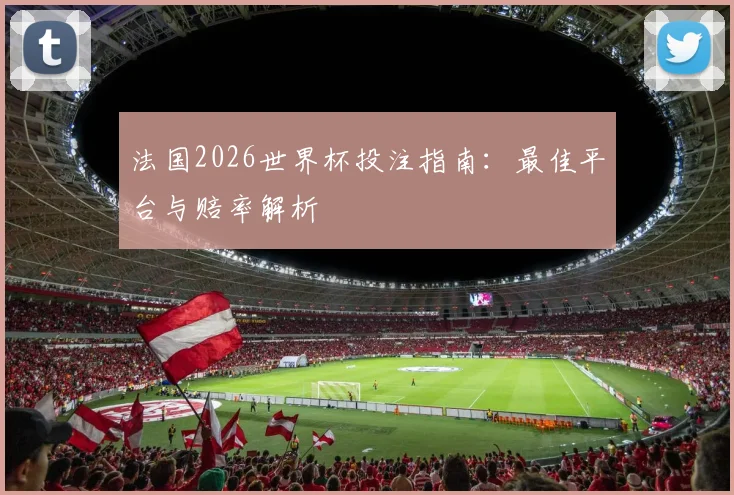 法国2026世界杯投注指南:最佳平台与赔率解析