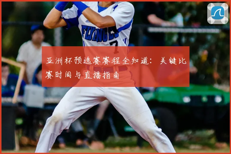 亚洲杯预选赛赛程全知道：关键比赛时间与直播指南