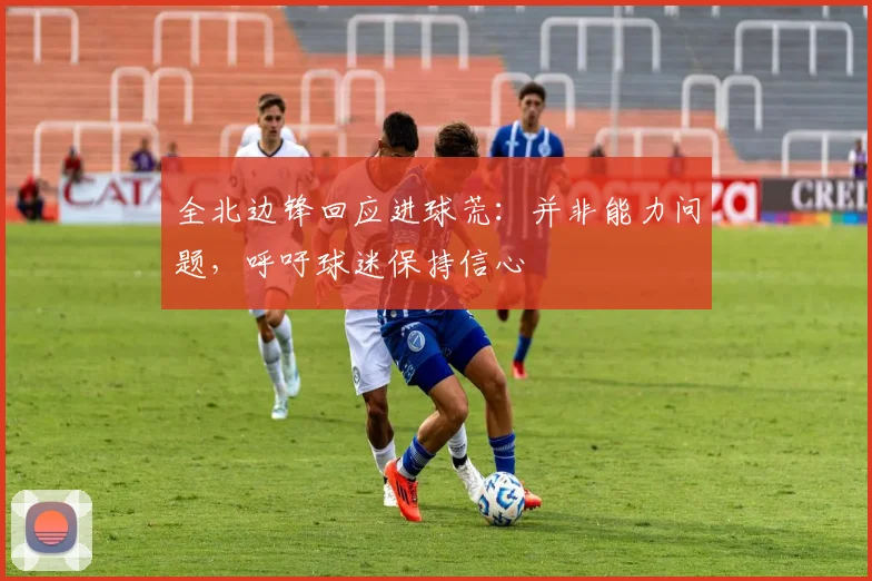 全北边锋回应进球荒：并非能力问题，呼吁球迷保持信心
