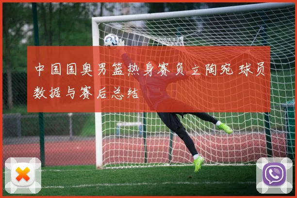 中国国奥男篮热身赛负立陶宛 球员数据与赛后总结