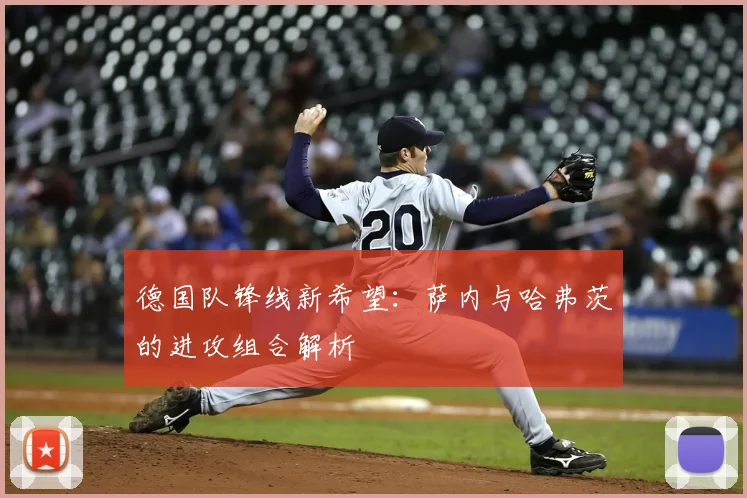 德国队锋线新希望:萨内与哈弗茨的进攻组合解析