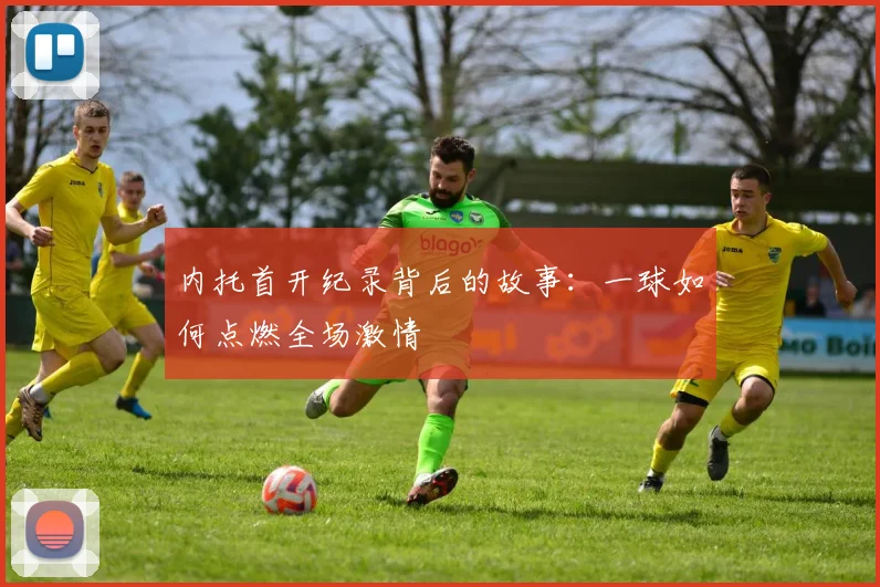 内托首开纪录背后的故事：一球如何点燃全场激情