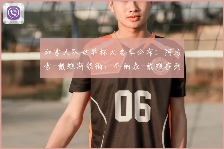 加拿大队世界杯大名单公布：阿方索-戴维斯领衔，乔纳森-戴维在列