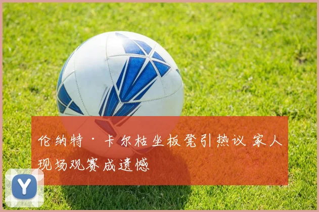伦纳特·卡尔枯坐板凳引热议 家人现场观赛成遗憾
