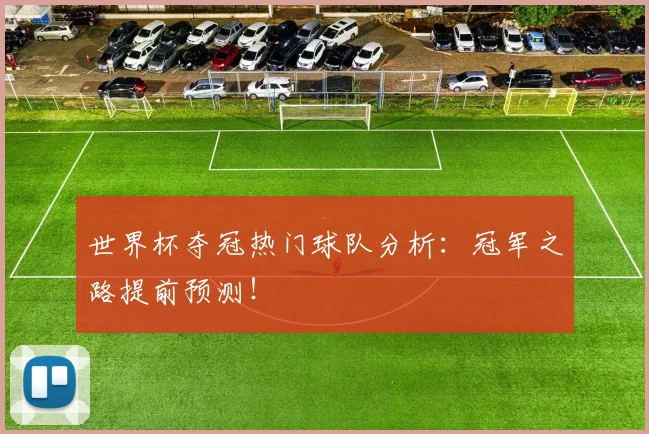 世界杯夺冠热门球队分析:冠军之路提前预测!