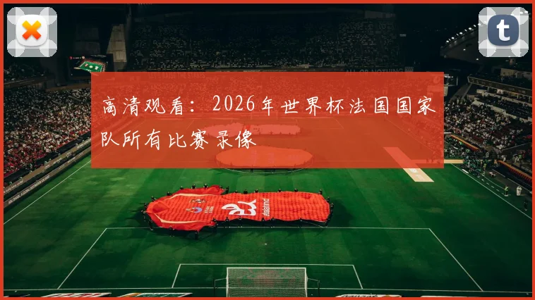 高清观看:2026年世界杯法国国家队所有比赛录像